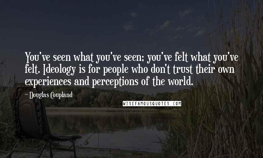 Douglas Coupland Quotes: You've seen what you've seen; you've felt what you've felt. Ideology is for people who don't trust their own experiences and perceptions of the world.