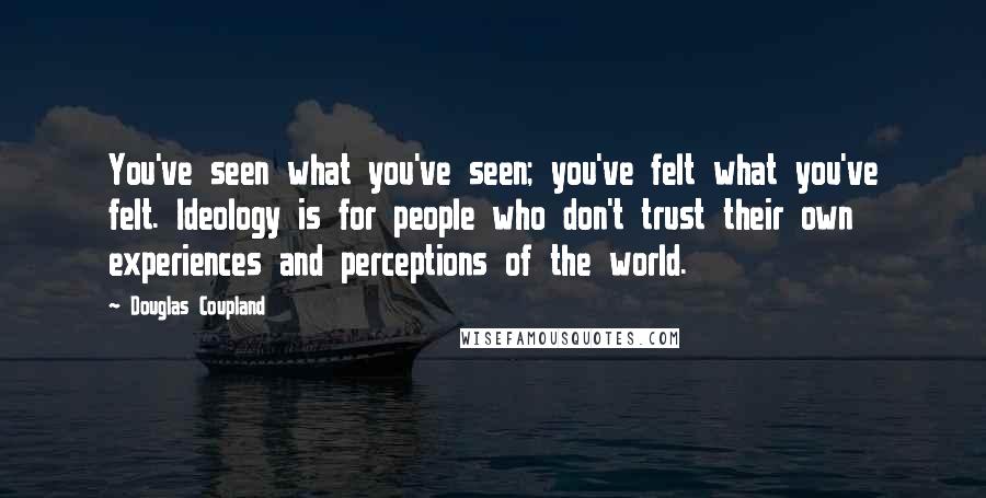 Douglas Coupland Quotes: You've seen what you've seen; you've felt what you've felt. Ideology is for people who don't trust their own experiences and perceptions of the world.