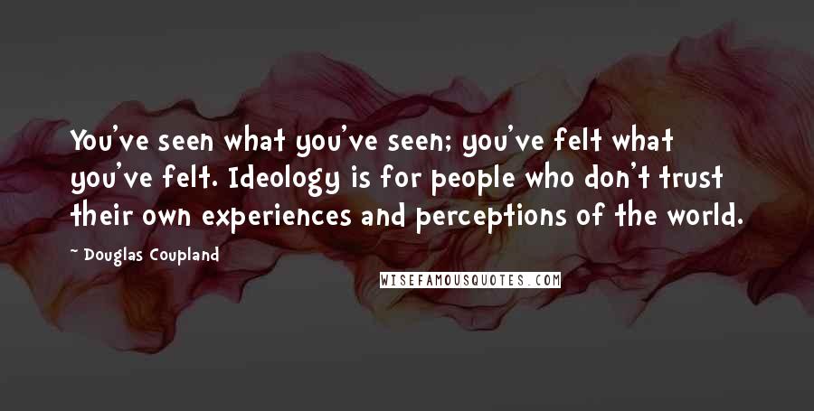 Douglas Coupland Quotes: You've seen what you've seen; you've felt what you've felt. Ideology is for people who don't trust their own experiences and perceptions of the world.
