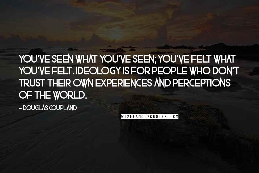 Douglas Coupland Quotes: You've seen what you've seen; you've felt what you've felt. Ideology is for people who don't trust their own experiences and perceptions of the world.