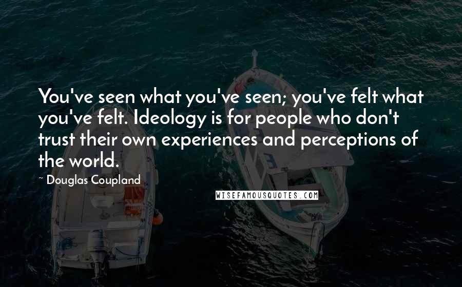 Douglas Coupland Quotes: You've seen what you've seen; you've felt what you've felt. Ideology is for people who don't trust their own experiences and perceptions of the world.