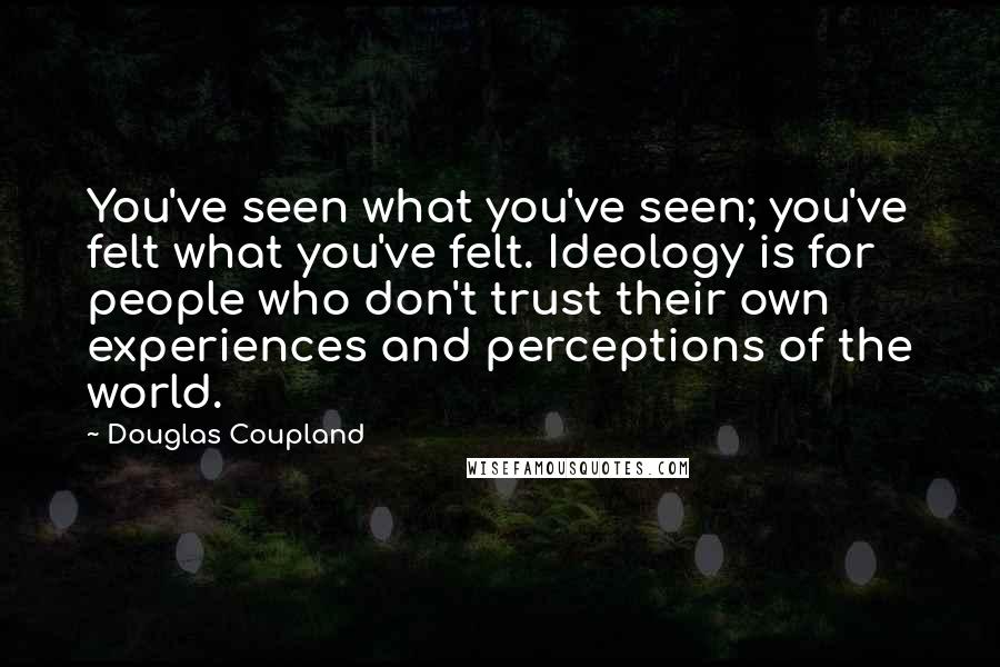 Douglas Coupland Quotes: You've seen what you've seen; you've felt what you've felt. Ideology is for people who don't trust their own experiences and perceptions of the world.