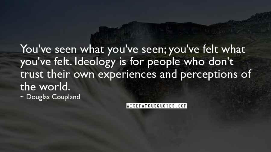 Douglas Coupland Quotes: You've seen what you've seen; you've felt what you've felt. Ideology is for people who don't trust their own experiences and perceptions of the world.