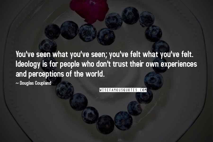 Douglas Coupland Quotes: You've seen what you've seen; you've felt what you've felt. Ideology is for people who don't trust their own experiences and perceptions of the world.
