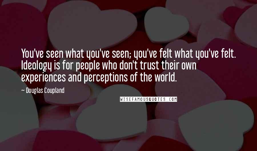 Douglas Coupland Quotes: You've seen what you've seen; you've felt what you've felt. Ideology is for people who don't trust their own experiences and perceptions of the world.