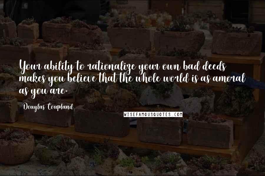 Douglas Coupland Quotes: Your ability to rationalize your own bad deeds makes you believe that the whole world is as amoral as you are.