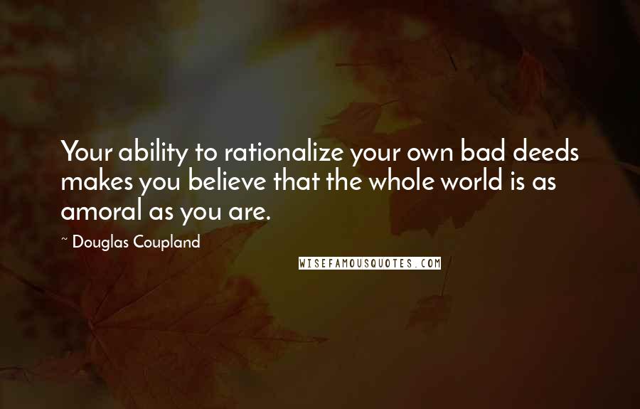 Douglas Coupland Quotes: Your ability to rationalize your own bad deeds makes you believe that the whole world is as amoral as you are.