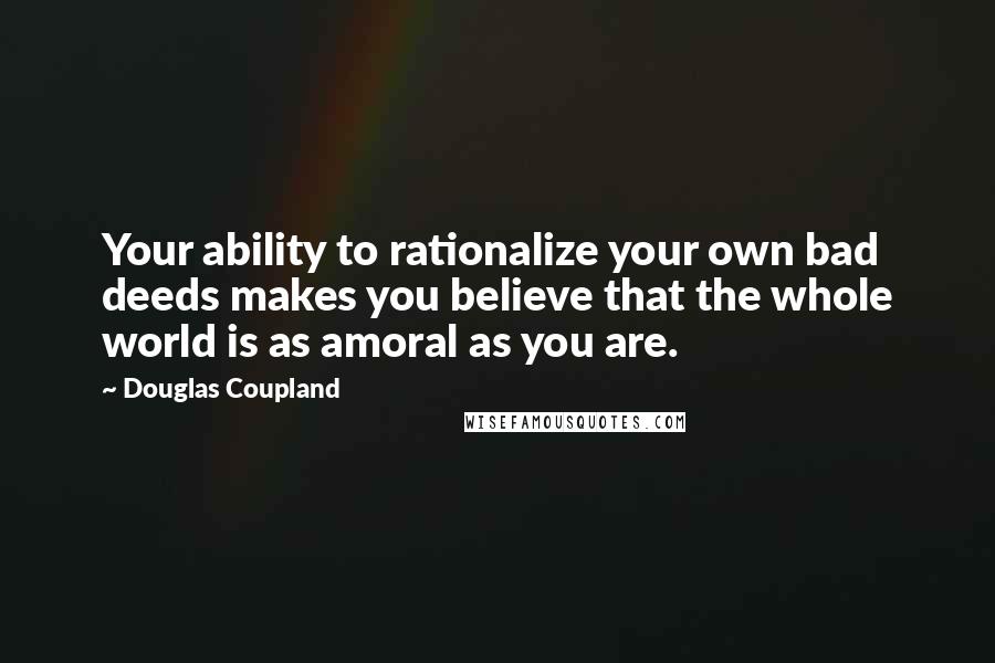 Douglas Coupland Quotes: Your ability to rationalize your own bad deeds makes you believe that the whole world is as amoral as you are.