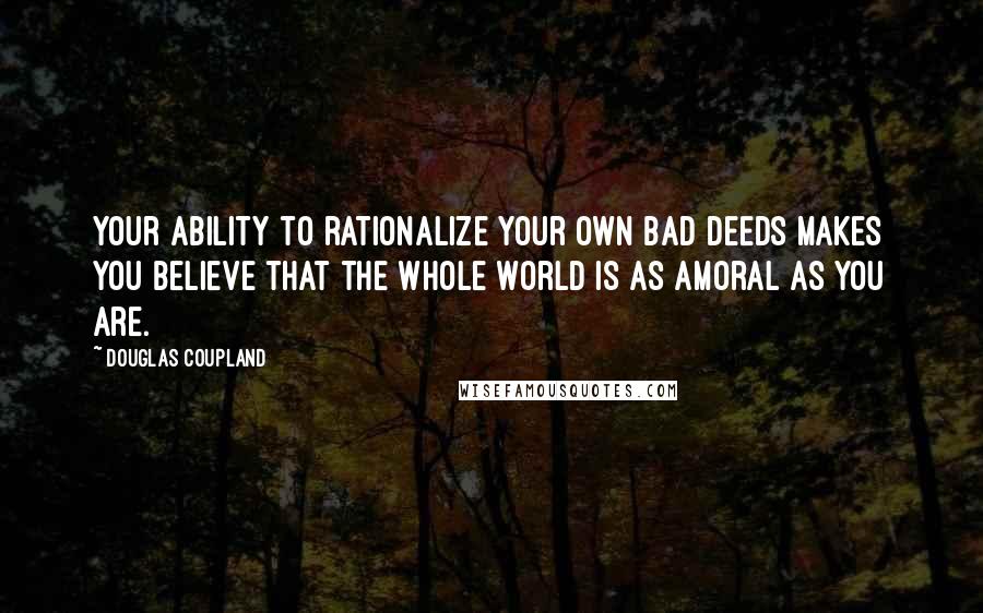 Douglas Coupland Quotes: Your ability to rationalize your own bad deeds makes you believe that the whole world is as amoral as you are.