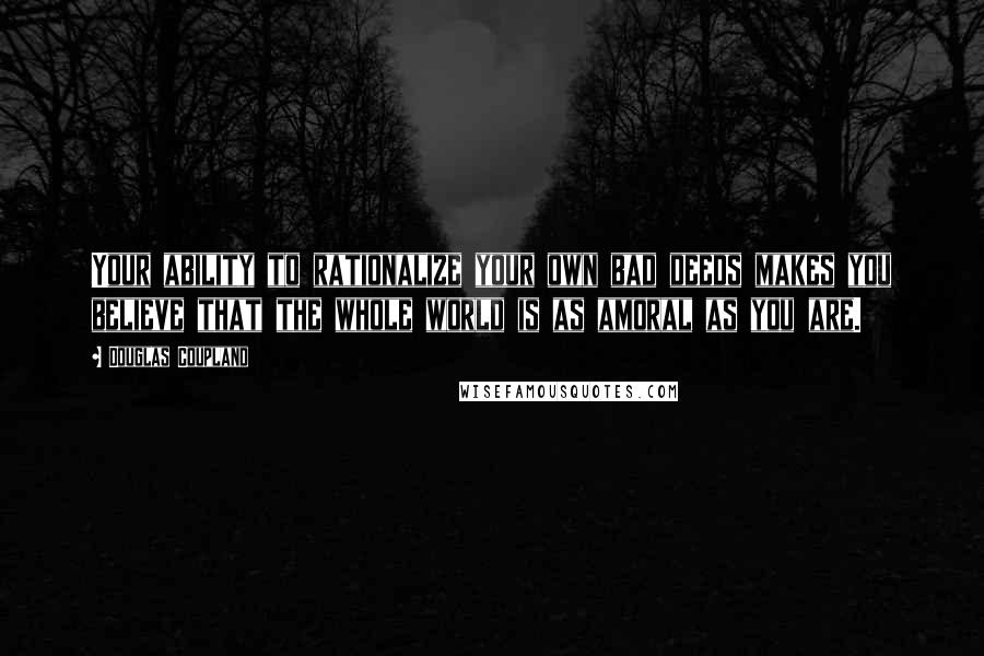 Douglas Coupland Quotes: Your ability to rationalize your own bad deeds makes you believe that the whole world is as amoral as you are.