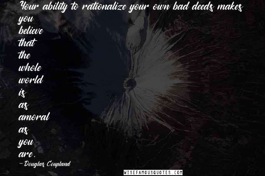 Douglas Coupland Quotes: Your ability to rationalize your own bad deeds makes you believe that the whole world is as amoral as you are.