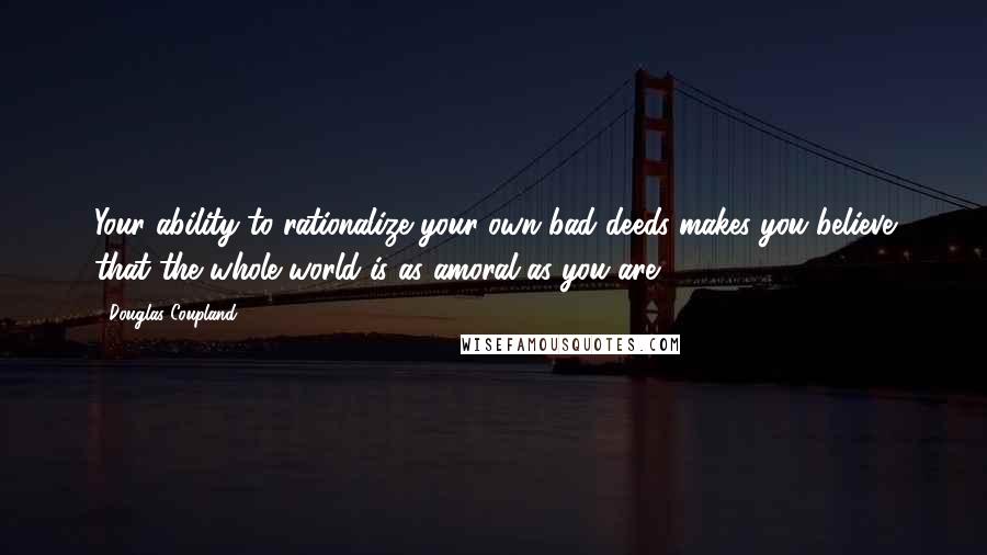 Douglas Coupland Quotes: Your ability to rationalize your own bad deeds makes you believe that the whole world is as amoral as you are.