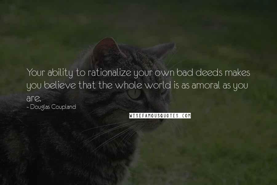 Douglas Coupland Quotes: Your ability to rationalize your own bad deeds makes you believe that the whole world is as amoral as you are.