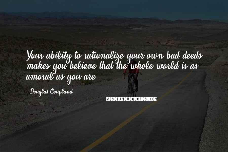 Douglas Coupland Quotes: Your ability to rationalize your own bad deeds makes you believe that the whole world is as amoral as you are.