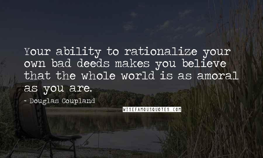 Douglas Coupland Quotes: Your ability to rationalize your own bad deeds makes you believe that the whole world is as amoral as you are.