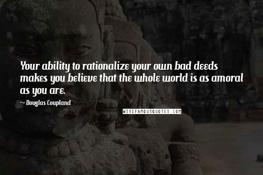 Douglas Coupland Quotes: Your ability to rationalize your own bad deeds makes you believe that the whole world is as amoral as you are.
