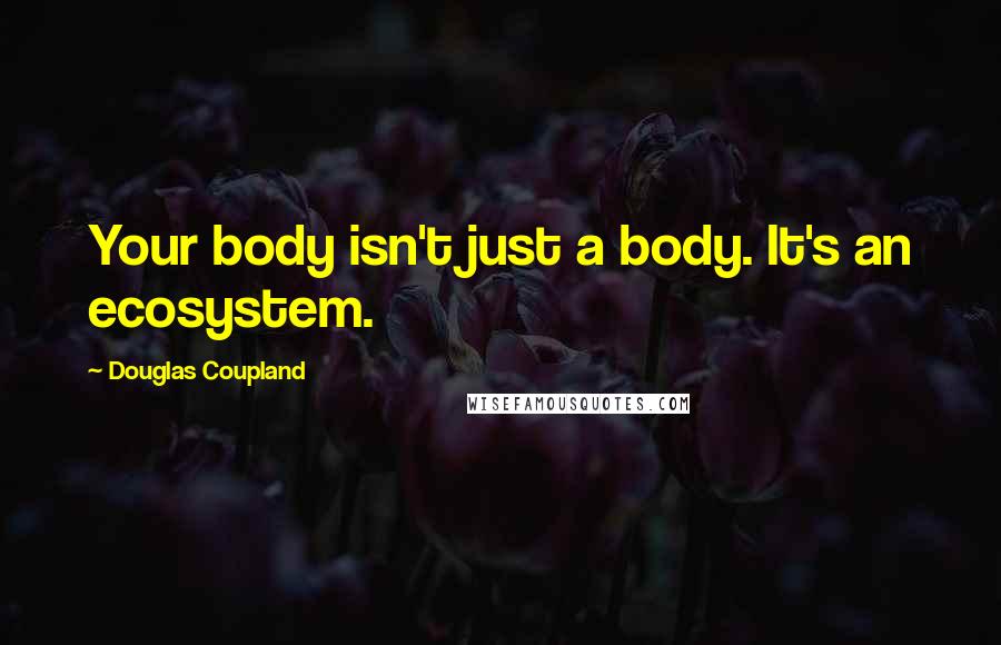 Douglas Coupland Quotes: Your body isn't just a body. It's an ecosystem.