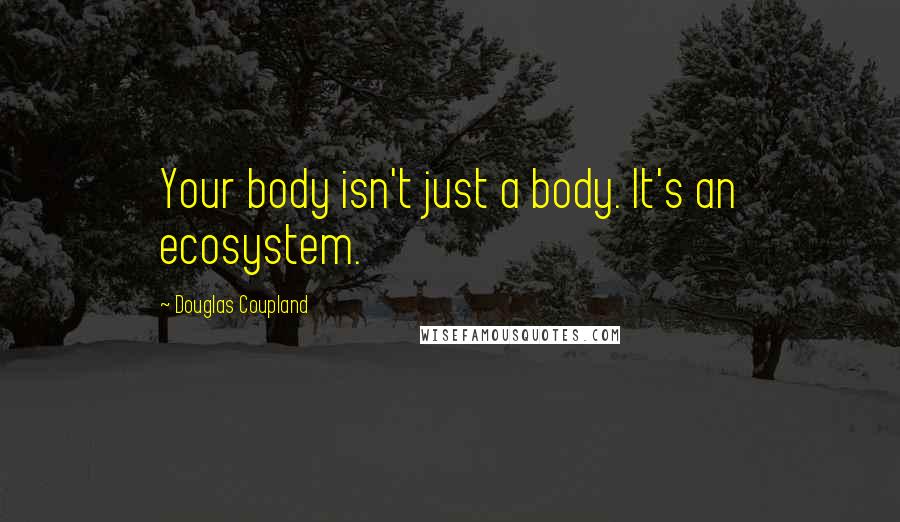Douglas Coupland Quotes: Your body isn't just a body. It's an ecosystem.