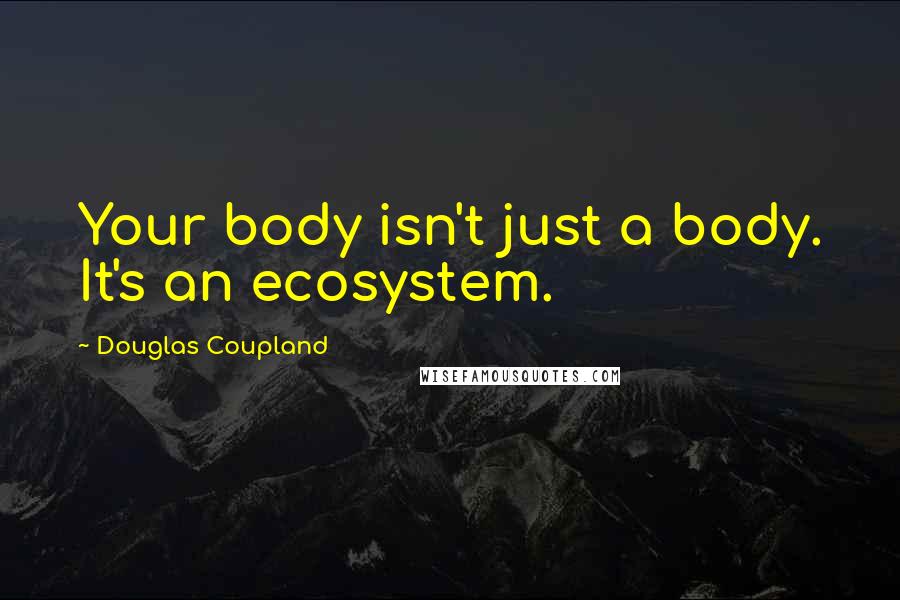Douglas Coupland Quotes: Your body isn't just a body. It's an ecosystem.