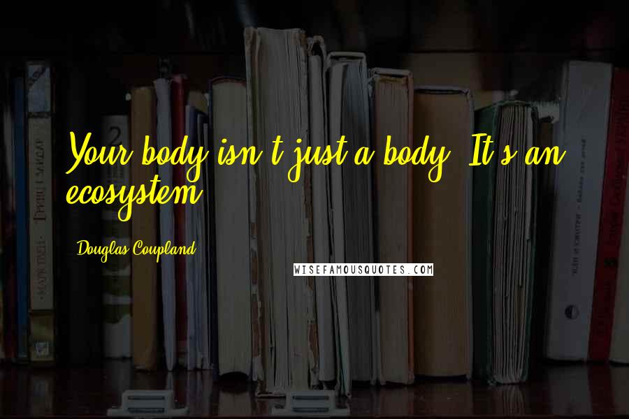 Douglas Coupland Quotes: Your body isn't just a body. It's an ecosystem.