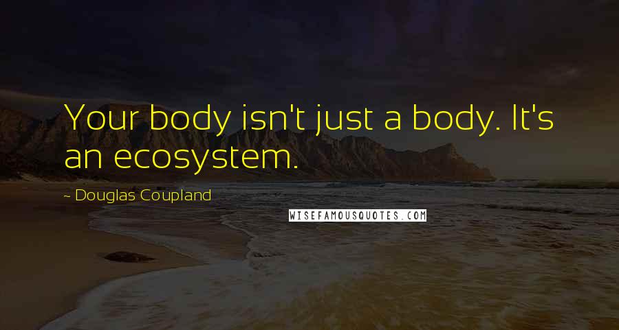 Douglas Coupland Quotes: Your body isn't just a body. It's an ecosystem.