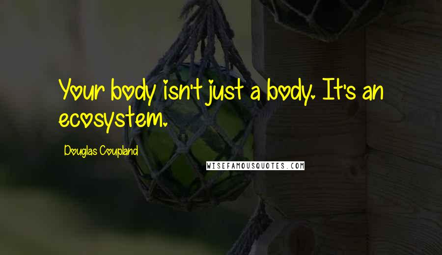 Douglas Coupland Quotes: Your body isn't just a body. It's an ecosystem.