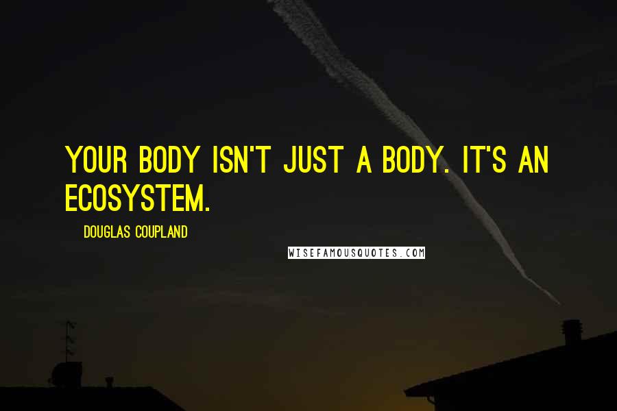 Douglas Coupland Quotes: Your body isn't just a body. It's an ecosystem.
