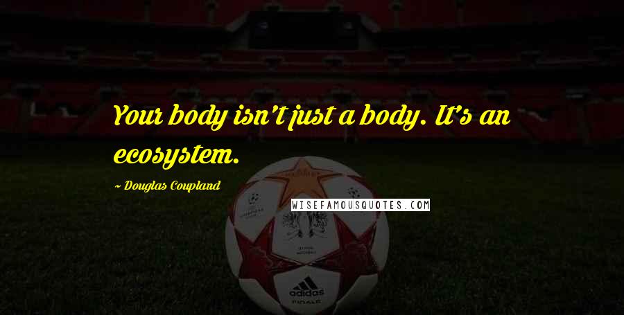 Douglas Coupland Quotes: Your body isn't just a body. It's an ecosystem.