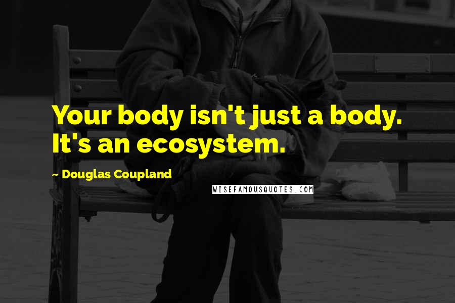 Douglas Coupland Quotes: Your body isn't just a body. It's an ecosystem.