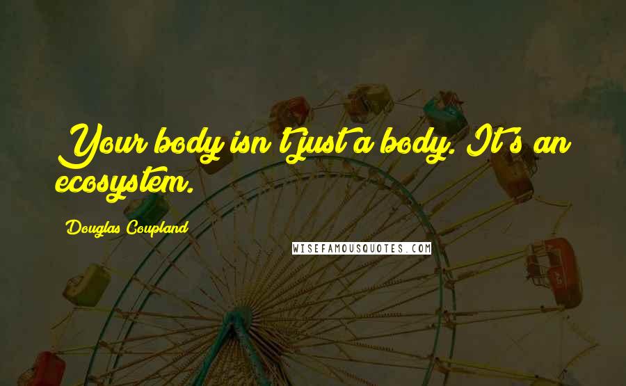 Douglas Coupland Quotes: Your body isn't just a body. It's an ecosystem.