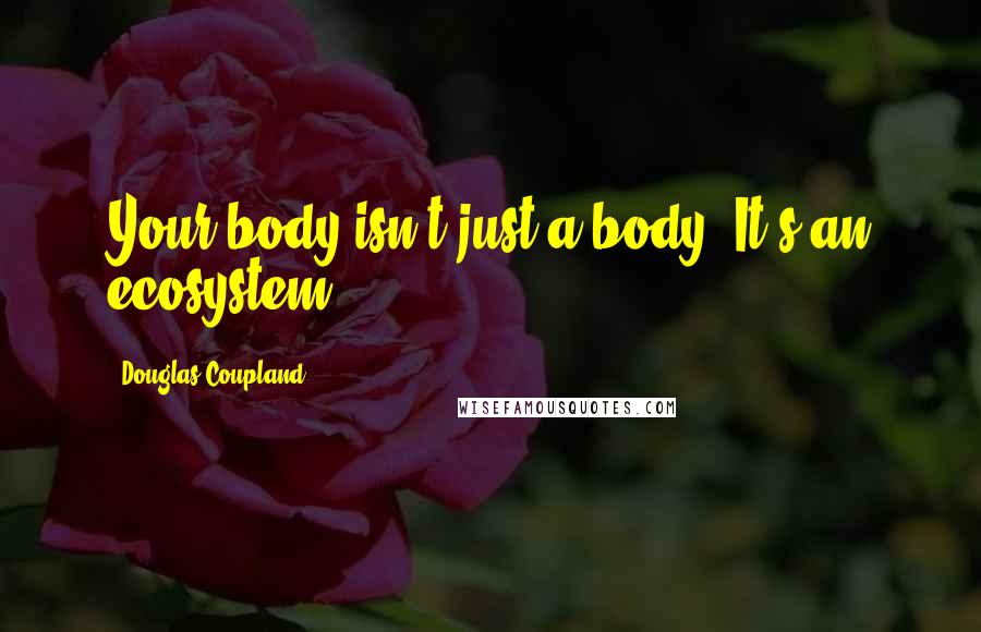 Douglas Coupland Quotes: Your body isn't just a body. It's an ecosystem.