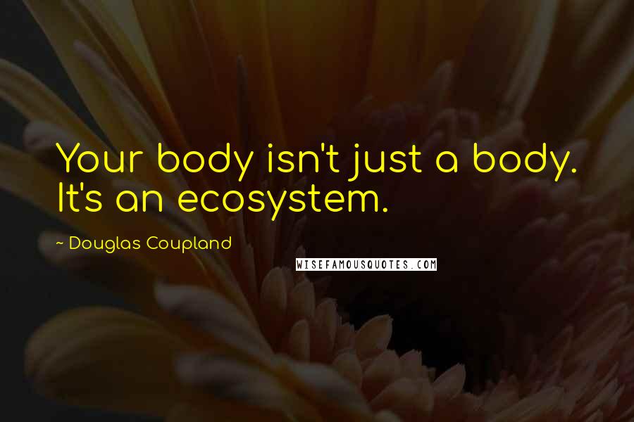 Douglas Coupland Quotes: Your body isn't just a body. It's an ecosystem.
