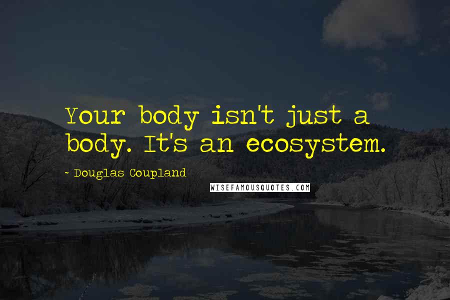 Douglas Coupland Quotes: Your body isn't just a body. It's an ecosystem.