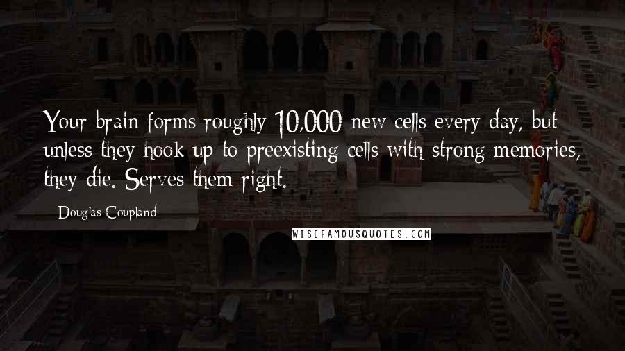 Douglas Coupland Quotes: Your brain forms roughly 10,000 new cells every day, but unless they hook up to preexisting cells with strong memories, they die. Serves them right.