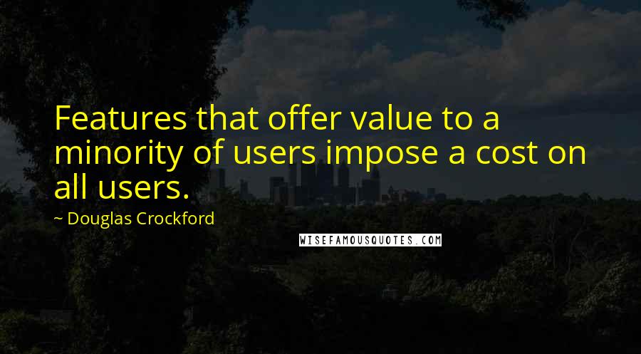 Douglas Crockford Quotes: Features that offer value to a minority of users impose a cost on all users.