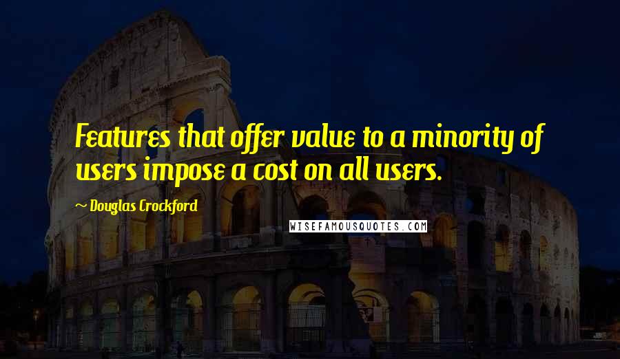 Douglas Crockford Quotes: Features that offer value to a minority of users impose a cost on all users.