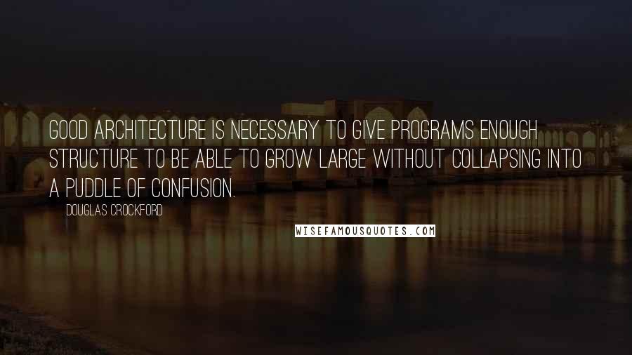 Douglas Crockford Quotes: Good architecture is necessary to give programs enough structure to be able to grow large without collapsing into a puddle of confusion.