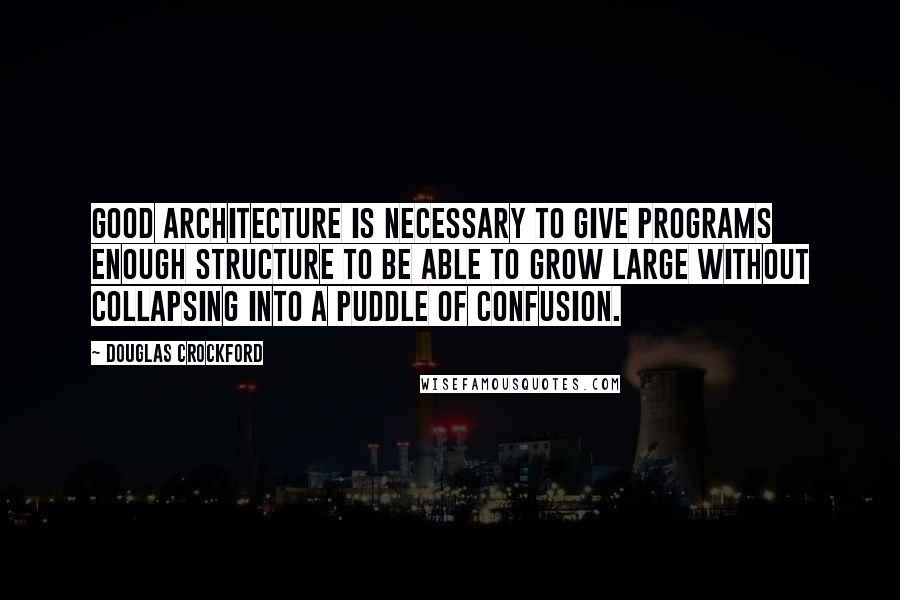 Douglas Crockford Quotes: Good architecture is necessary to give programs enough structure to be able to grow large without collapsing into a puddle of confusion.