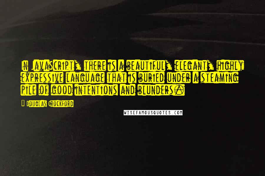 Douglas Crockford Quotes: In JavaScript, there is a beautiful, elegant, highly expressive language that is buried under a steaming pile of good intentions and blunders.