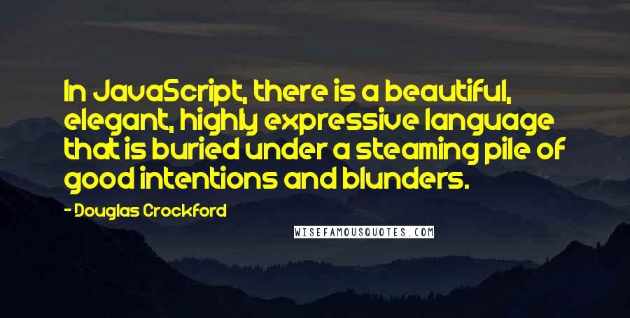 Douglas Crockford Quotes: In JavaScript, there is a beautiful, elegant, highly expressive language that is buried under a steaming pile of good intentions and blunders.