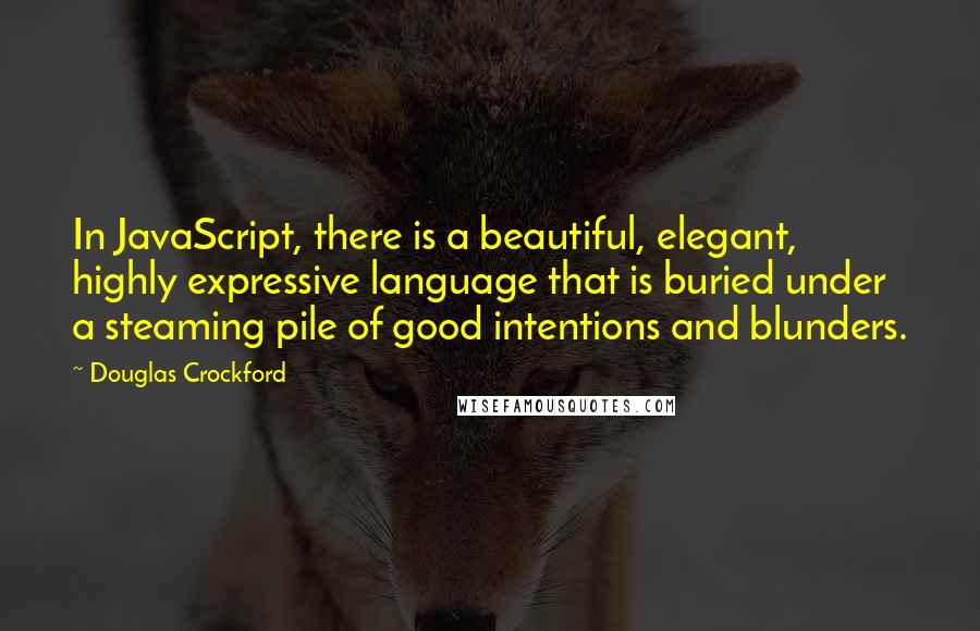 Douglas Crockford Quotes: In JavaScript, there is a beautiful, elegant, highly expressive language that is buried under a steaming pile of good intentions and blunders.