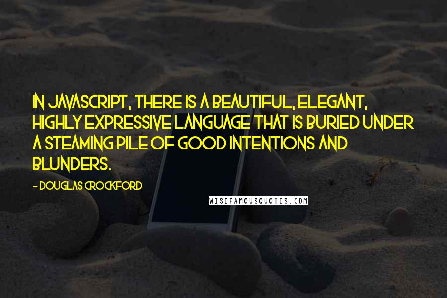 Douglas Crockford Quotes: In JavaScript, there is a beautiful, elegant, highly expressive language that is buried under a steaming pile of good intentions and blunders.