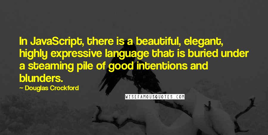 Douglas Crockford Quotes: In JavaScript, there is a beautiful, elegant, highly expressive language that is buried under a steaming pile of good intentions and blunders.