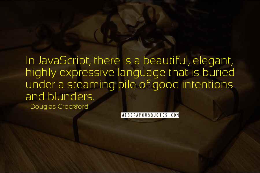 Douglas Crockford Quotes: In JavaScript, there is a beautiful, elegant, highly expressive language that is buried under a steaming pile of good intentions and blunders.
