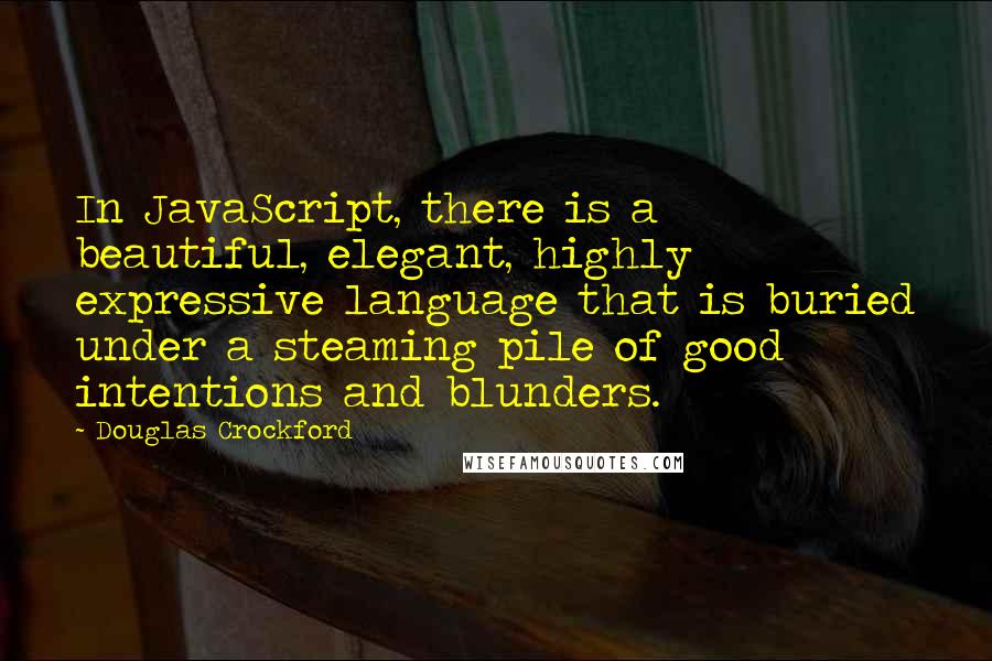 Douglas Crockford Quotes: In JavaScript, there is a beautiful, elegant, highly expressive language that is buried under a steaming pile of good intentions and blunders.