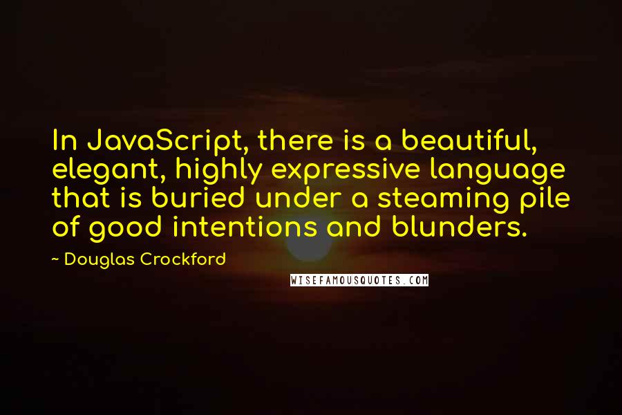 Douglas Crockford Quotes: In JavaScript, there is a beautiful, elegant, highly expressive language that is buried under a steaming pile of good intentions and blunders.