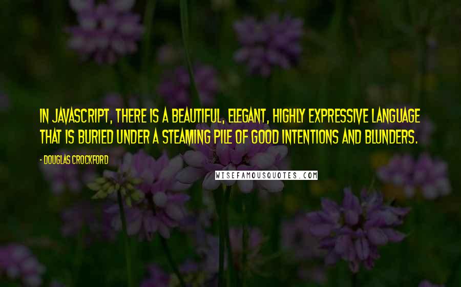 Douglas Crockford Quotes: In JavaScript, there is a beautiful, elegant, highly expressive language that is buried under a steaming pile of good intentions and blunders.