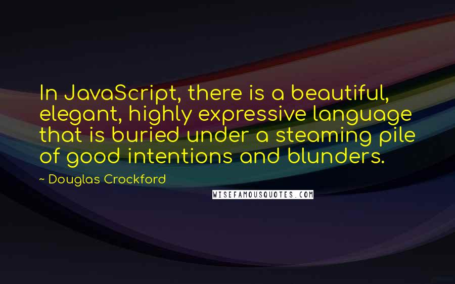 Douglas Crockford Quotes: In JavaScript, there is a beautiful, elegant, highly expressive language that is buried under a steaming pile of good intentions and blunders.