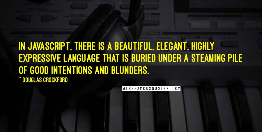 Douglas Crockford Quotes: In JavaScript, there is a beautiful, elegant, highly expressive language that is buried under a steaming pile of good intentions and blunders.