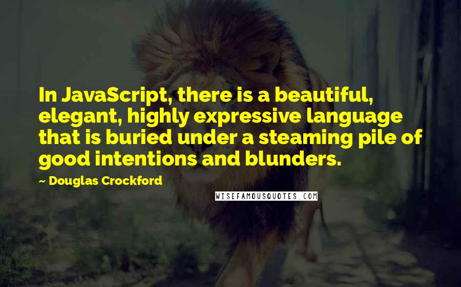 Douglas Crockford Quotes: In JavaScript, there is a beautiful, elegant, highly expressive language that is buried under a steaming pile of good intentions and blunders.